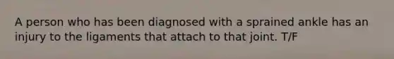 A person who has been diagnosed with a sprained ankle has an injury to the ligaments that attach to that joint. T/F