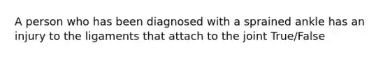 A person who has been diagnosed with a sprained ankle has an injury to the ligaments that attach to the joint True/False