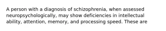 A person with a diagnosis of schizophrenia, when assessed neuropsychologically, may show deficiencies in intellectual ability, attention, memory, and processing speed. These are