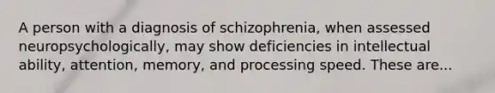 A person with a diagnosis of schizophrenia, when assessed neuropsychologically, may show deficiencies in intellectual ability, attention, memory, and processing speed. These are...