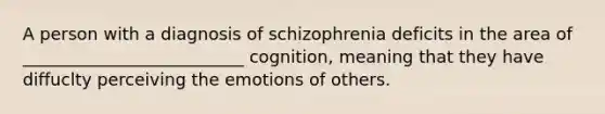 A person with a diagnosis of schizophrenia deficits in the area of __________________________ cognition, meaning that they have diffuclty perceiving the emotions of others.