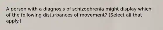 A person with a diagnosis of schizophrenia might display which of the following disturbances of movement? (Select all that apply.)