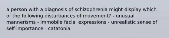 a person with a diagnosis of schizophrenia might display which of the following disturbances of movement? - unusual mannerisms - immobile facial expressions - unrealistic sense of self-importance - catatonia