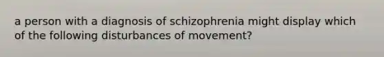 a person with a diagnosis of schizophrenia might display which of the following disturbances of movement?