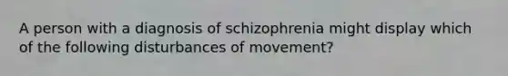 A person with a diagnosis of schizophrenia might display which of the following disturbances of movement?