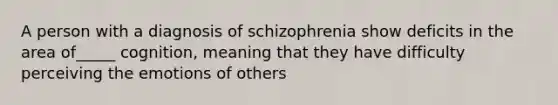 A person with a diagnosis of schizophrenia show deficits in the area of_____ cognition, meaning that they have difficulty perceiving the emotions of others