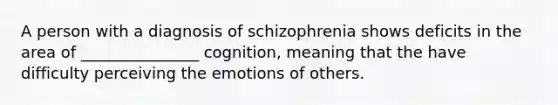 A person with a diagnosis of schizophrenia shows deficits in the area of _______________ cognition, meaning that the have difficulty perceiving the emotions of others.