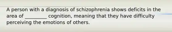 A person with a diagnosis of schizophrenia shows deficits in the area of _________ cognition, meaning that they have difficulty perceiving the emotions of others.