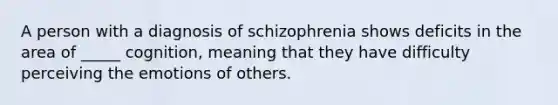 A person with a diagnosis of schizophrenia shows deficits in the area of _____ cognition, meaning that they have difficulty perceiving the emotions of others.