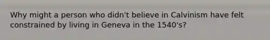 Why might a person who didn't believe in Calvinism have felt constrained by living in Geneva in the 1540's?