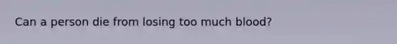 Can a person die from losing too much blood?