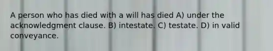 A person who has died with a will has died A) under the acknowledgment clause. B) intestate. C) testate. D) in valid conveyance.