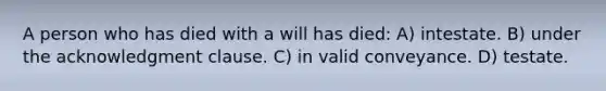 A person who has died with a will has died: A) intestate. B) under the acknowledgment clause. C) in valid conveyance. D) testate.