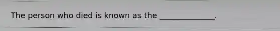 The person who died is known as the ______________.