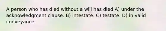 A person who has died without a will has died A) under the acknowledgment clause. B) intestate. C) testate. D) in valid conveyance.