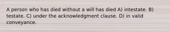 A person who has died without a will has died A) intestate. B) testate. C) under the acknowledgment clause. D) in valid conveyance.