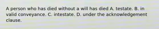 A person who has died without a will has died A. testate. B. in valid conveyance. C. intestate. D. under the acknowledgement clause.