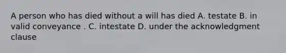 A person who has died without a will has died A. testate B. in valid conveyance . C. intestate D. under the acknowledgment clause