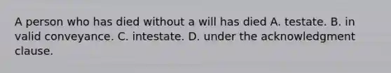 A person who has died without a will has died A. testate. B. in valid conveyance. C. intestate. D. under the acknowledgment clause.