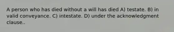 A person who has died without a will has died A) testate. B) in valid conveyance. C) intestate. D) under the acknowledgment clause..