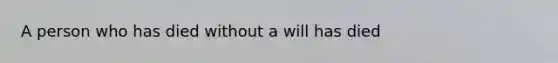 A person who has died without a will has died