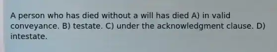 A person who has died without a will has died A) in valid conveyance. B) testate. C) under the acknowledgment clause. D) intestate.