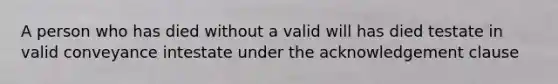 A person who has died without a valid will has died testate in valid conveyance intestate under the acknowledgement clause