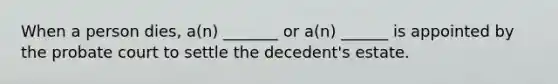 When a person dies, a(n) _______ or a(n) ______ is appointed by the probate court to settle the decedent's estate.