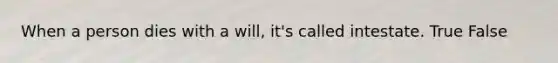 When a person dies with a will, it's called intestate. True False