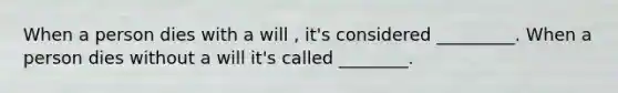 When a person dies with a will , it's considered _________. When a person dies without a will it's called ________.