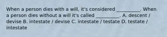 When a person dies with a will, it's considered __________. When a person dies without a will it's called __________. A. descent / devise B. intestate / devise C. intestate / testate D. testate / intestate