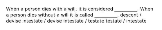 When a person dies with a will, it is considered __________. When a person dies without a will it is called __________. descent / devise intestate / devise intestate / testate testate / intestate