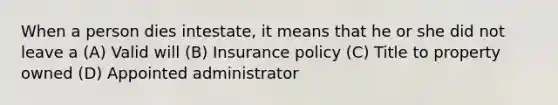 When a person dies intestate, it means that he or she did not leave a (A) Valid will (B) Insurance policy (C) Title to property owned (D) Appointed administrator