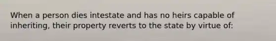 When a person dies intestate and has no heirs capable of inheriting, their property reverts to the state by virtue of: