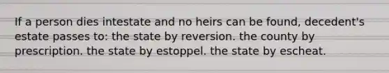 If a person dies intestate and no heirs can be found, decedent's estate passes to: the state by reversion. the county by prescription. the state by estoppel. the state by escheat.