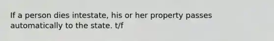 If a person dies intestate, his or her property passes automatically to the state. t/f