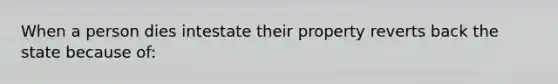 When a person dies intestate their property reverts back the state because of: