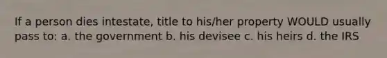 If a person dies intestate, title to his/her property WOULD usually pass to: a. the government b. his devisee c. his heirs d. the IRS