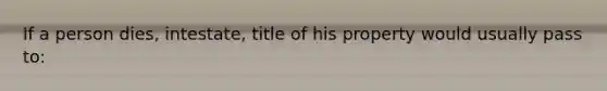 If a person dies, intestate, title of his property would usually pass to: