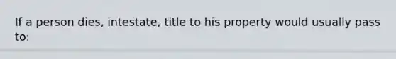 If a person dies, intestate, title to his property would usually pass to: