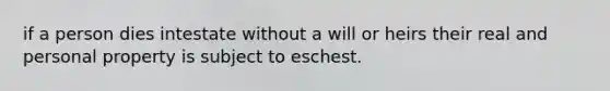 if a person dies intestate without a will or heirs their real and personal property is subject to eschest.