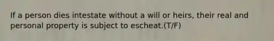 If a person dies intestate without a will or heirs, their real and personal property is subject to escheat.(T/F)