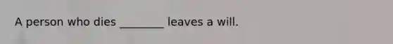 A person who dies ________ leaves a will.