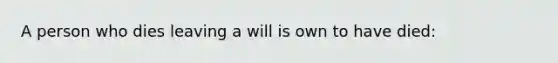 A person who dies leaving a will is own to have died: