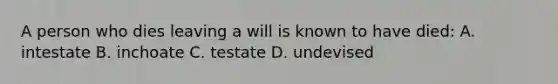 A person who dies leaving a will is known to have died: A. intestate B. inchoate C. testate D. undevised