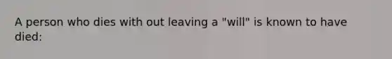 A person who dies with out leaving a "will" is known to have died: