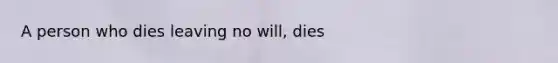 A person who dies leaving no will, dies