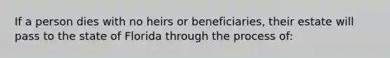 If a person dies with no heirs or beneficiaries, their estate will pass to the state of Florida through the process of: