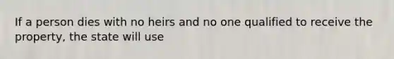 If a person dies with no heirs and no one qualified to receive the property, the state will use