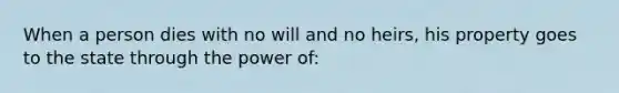 When a person dies with no will and no heirs, his property goes to the state through the power of: